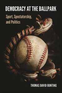Democracy at the Ballpark: Sport, Spectatorship, and Politics by Thomas D. Bunting