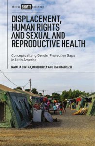 Displacement, Human Rights, and Sexual and Reproductive Health Conceptualizing Gender Protection Gaps in Latin America By Natalia Cintra, David Owen and Pía Riggirozzi