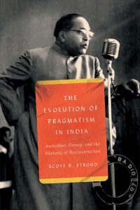 The Evolution of Pragmatism in India: Ambedkar, Dewey, and the Rhetoric of Reconstruction by Scott R. Stroud
