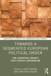 Towards a Segmented European Political Order The European Union's Post-crises Conundrum Edited By Jozef Bátora, John Erik Fossum