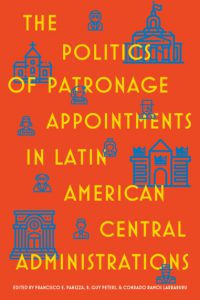 The Politics of Patronage Appointments in Latin American Central Administrations Edited By Francisco Panizza, B. Guy Peters, Conrado Ramos Larraburu