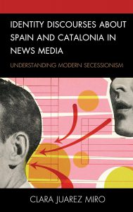 Identity Discourses about Spain and Catalonia in News Media: Understanding Modern Secessionism Kindle Edition by Clara Juarez Miro