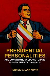 Presidential Personalities and Constitutional Power Grabs in Latin America, 1945-2021 by Ignacio Arana Araya